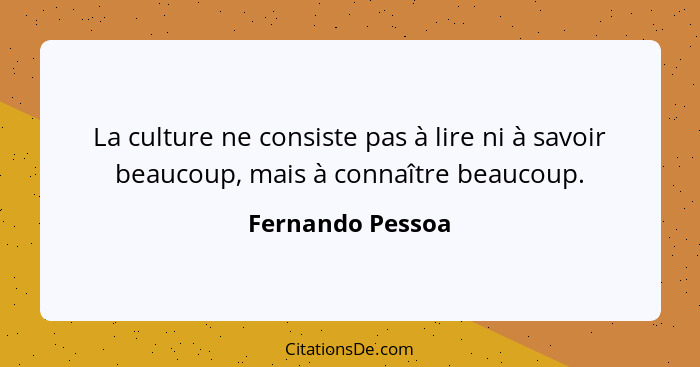 La culture ne consiste pas à lire ni à savoir beaucoup, mais à connaître beaucoup.... - Fernando Pessoa