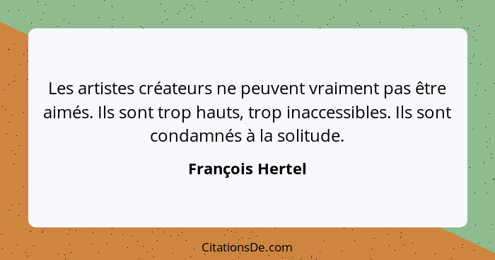 Les artistes créateurs ne peuvent vraiment pas être aimés. Ils sont trop hauts, trop inaccessibles. Ils sont condamnés à la solitude... - François Hertel