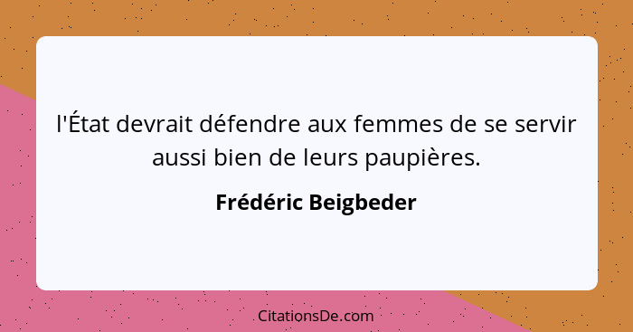 l'État devrait défendre aux femmes de se servir aussi bien de leurs paupières.... - Frédéric Beigbeder