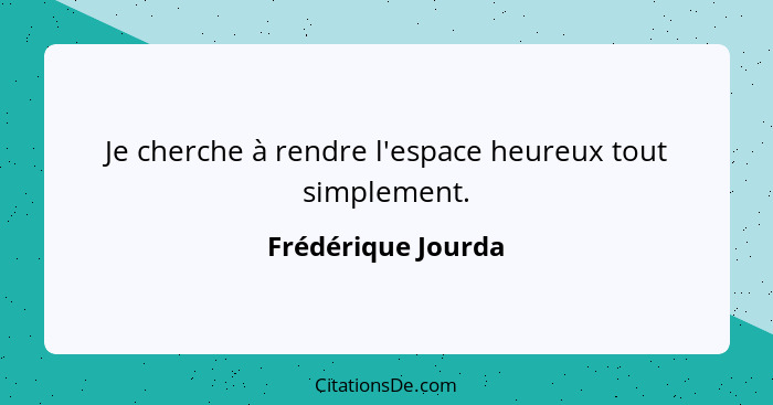 Je cherche à rendre l'espace heureux tout simplement.... - Frédérique Jourda