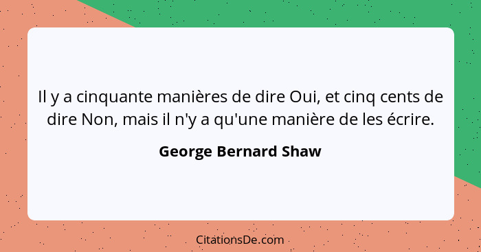 Il y a cinquante manières de dire Oui, et cinq cents de dire Non, mais il n'y a qu'une manière de les écrire.... - George Bernard Shaw