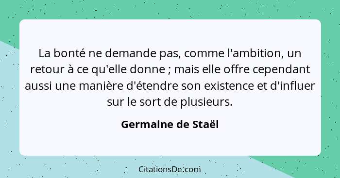 La bonté ne demande pas, comme l'ambition, un retour à ce qu'elle donne ; mais elle offre cependant aussi une manière d'étend... - Germaine de Staël