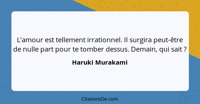 L'amour est tellement irrationnel. Il surgira peut-être de nulle part pour te tomber dessus. Demain, qui sait ?... - Haruki Murakami