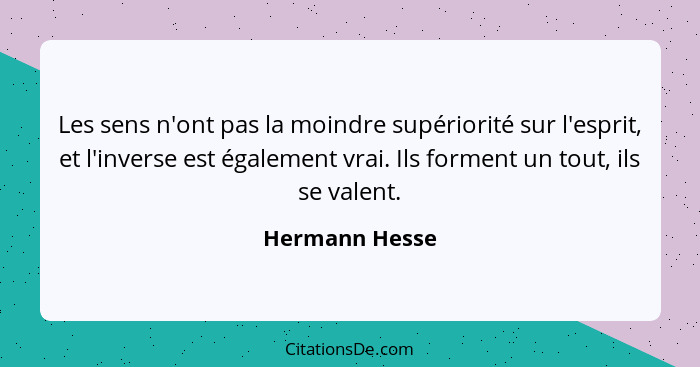 Les sens n'ont pas la moindre supériorité sur l'esprit, et l'inverse est également vrai. Ils forment un tout, ils se valent.... - Hermann Hesse