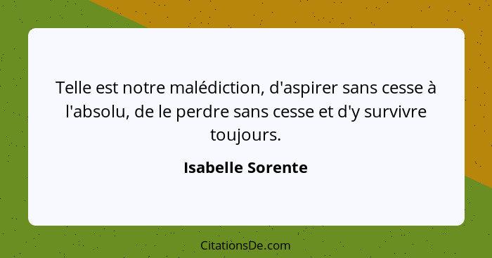 Telle est notre malédiction, d'aspirer sans cesse à l'absolu, de le perdre sans cesse et d'y survivre toujours.... - Isabelle Sorente