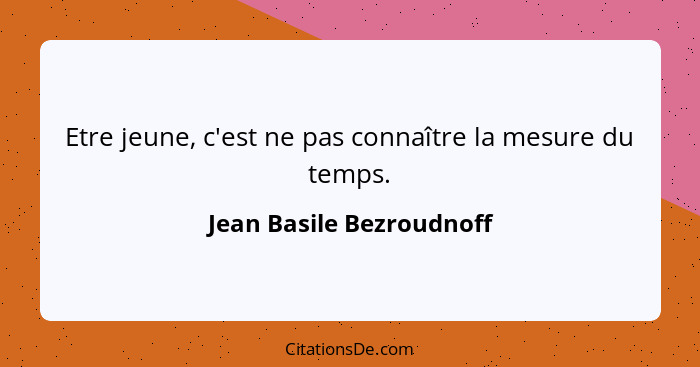 Etre jeune, c'est ne pas connaître la mesure du temps.... - Jean Basile Bezroudnoff