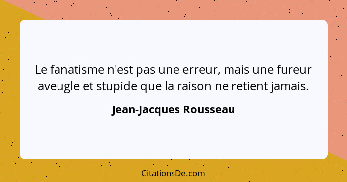 Le fanatisme n'est pas une erreur, mais une fureur aveugle et stupide que la raison ne retient jamais.... - Jean-Jacques Rousseau