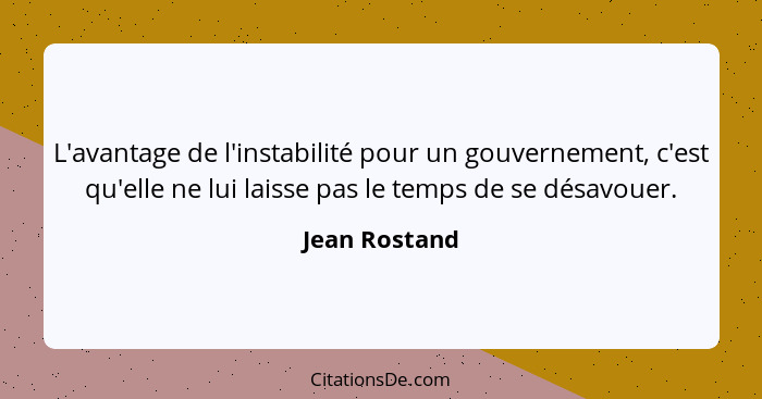 L'avantage de l'instabilité pour un gouvernement, c'est qu'elle ne lui laisse pas le temps de se désavouer.... - Jean Rostand