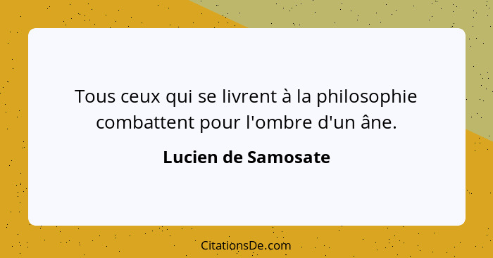 Tous ceux qui se livrent à la philosophie combattent pour l'ombre d'un âne.... - Lucien de Samosate