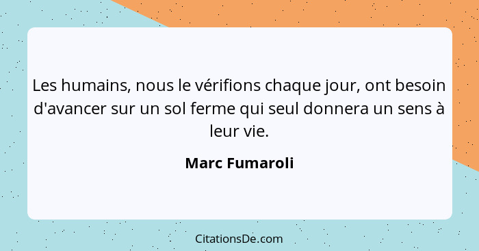 Les humains, nous le vérifions chaque jour, ont besoin d'avancer sur un sol ferme qui seul donnera un sens à leur vie.... - Marc Fumaroli