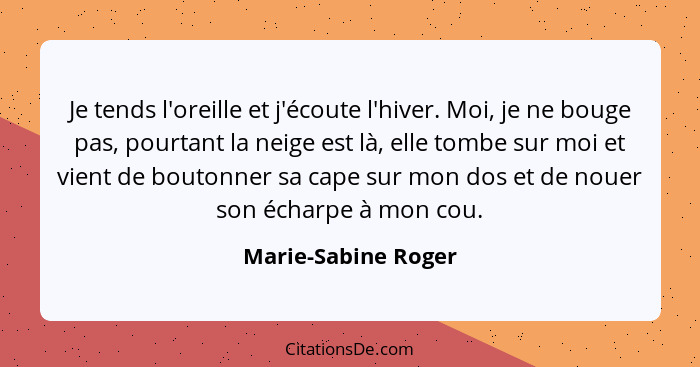 Je tends l'oreille et j'écoute l'hiver. Moi, je ne bouge pas, pourtant la neige est là, elle tombe sur moi et vient de boutonner... - Marie-Sabine Roger