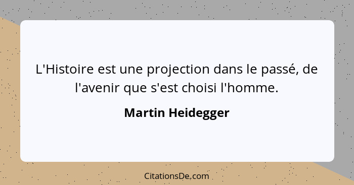 L'Histoire est une projection dans le passé, de l'avenir que s'est choisi l'homme.... - Martin Heidegger