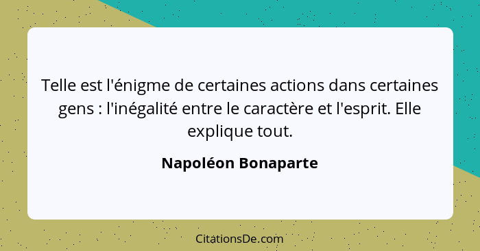 Telle est l'énigme de certaines actions dans certaines gens : l'inégalité entre le caractère et l'esprit. Elle explique tout... - Napoléon Bonaparte