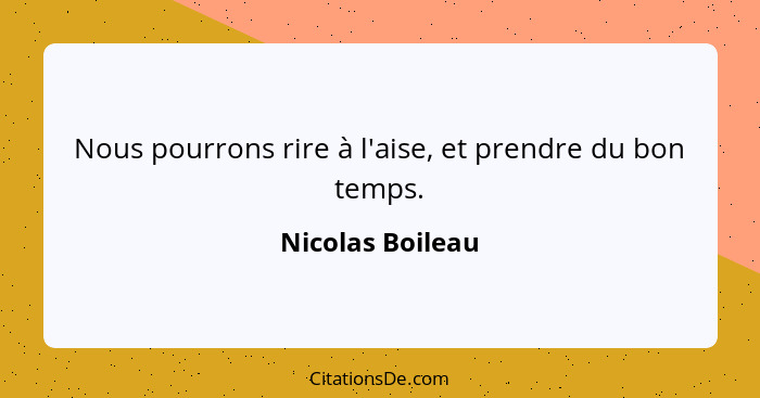 Nous pourrons rire à l'aise, et prendre du bon temps.... - Nicolas Boileau