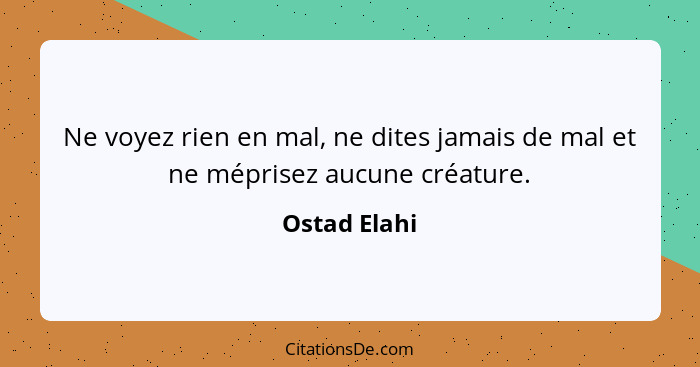 Ne voyez rien en mal, ne dites jamais de mal et ne méprisez aucune créature.... - Ostad Elahi