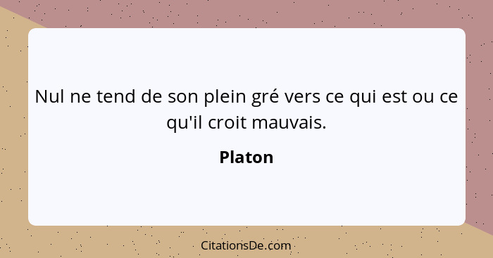 Nul ne tend de son plein gré vers ce qui est ou ce qu'il croit mauvais.... - Platon