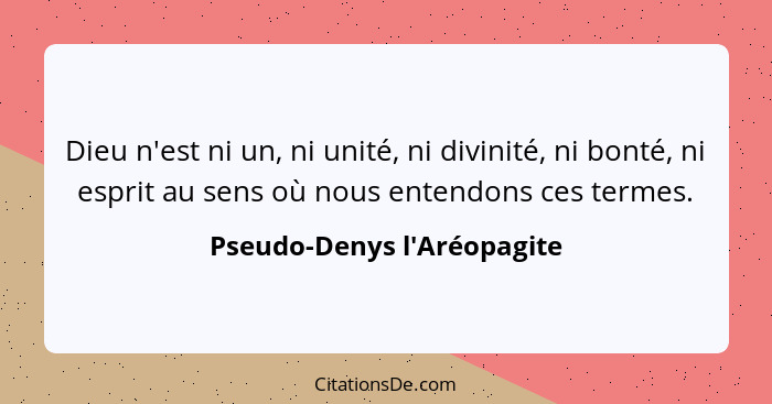 Dieu n'est ni un, ni unité, ni divinité, ni bonté, ni esprit au sens où nous entendons ces termes.... - Pseudo-Denys l'Aréopagite