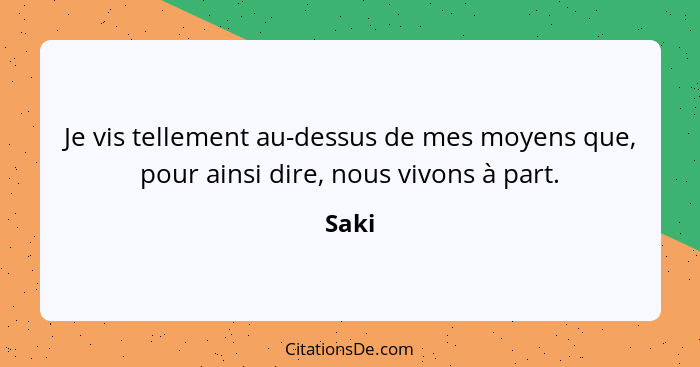 Je vis tellement au-dessus de mes moyens que, pour ainsi dire, nous vivons à part.... - Saki