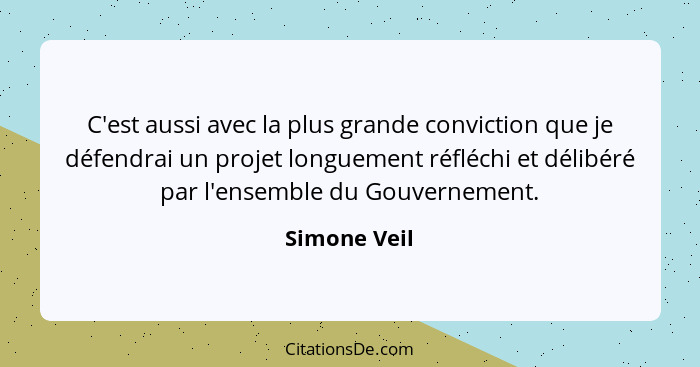 C'est aussi avec la plus grande conviction que je défendrai un projet longuement réfléchi et délibéré par l'ensemble du Gouvernement.... - Simone Veil