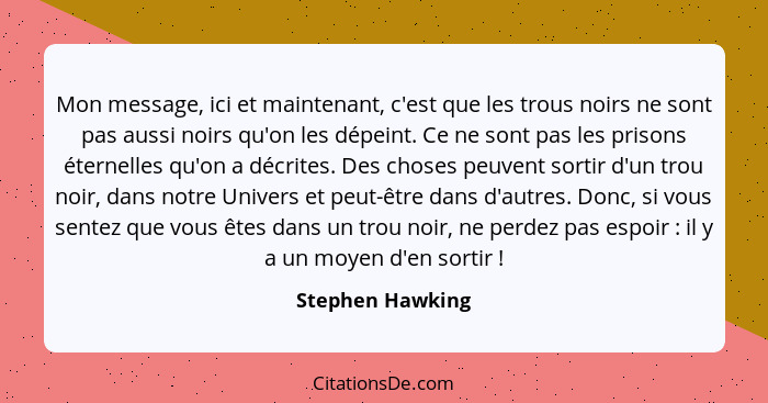 Mon message, ici et maintenant, c'est que les trous noirs ne sont pas aussi noirs qu'on les dépeint. Ce ne sont pas les prisons éter... - Stephen Hawking