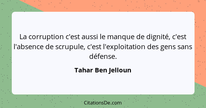 La corruption c'est aussi le manque de dignité, c'est l'absence de scrupule, c'est l'exploitation des gens sans défense.... - Tahar Ben Jelloun