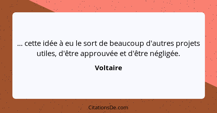 ... cette idée à eu le sort de beaucoup d'autres projets utiles, d'être approuvée et d'être négligée.... - Voltaire