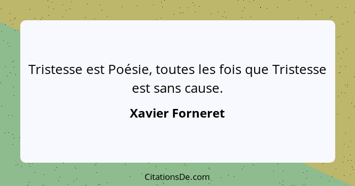 Tristesse est Poésie, toutes les fois que Tristesse est sans cause.... - Xavier Forneret