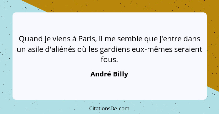 Quand je viens à Paris, il me semble que j'entre dans un asile d'aliénés où les gardiens eux-mêmes seraient fous.... - André Billy