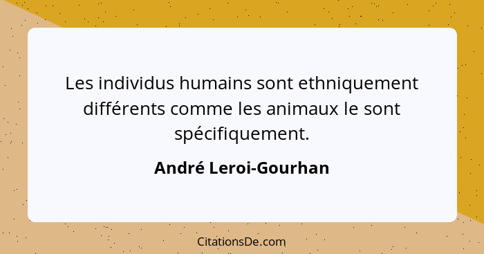 Les individus humains sont ethniquement différents comme les animaux le sont spécifiquement.... - André Leroi-Gourhan