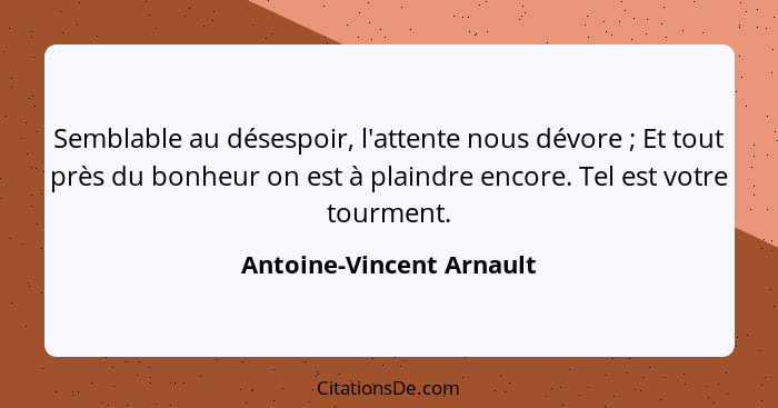 Semblable au désespoir, l'attente nous dévore ; Et tout près du bonheur on est à plaindre encore. Tel est votre tourmen... - Antoine-Vincent Arnault