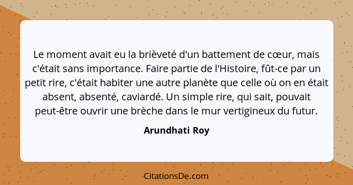 Le moment avait eu la brièveté d'un battement de cœur, mais c'était sans importance. Faire partie de l'Histoire, fût-ce par un petit r... - Arundhati Roy