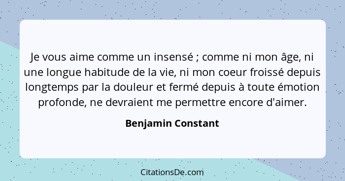 Je vous aime comme un insensé ; comme ni mon âge, ni une longue habitude de la vie, ni mon coeur froissé depuis longtemps par... - Benjamin Constant