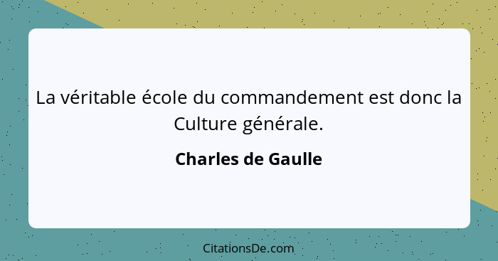 La véritable école du commandement est donc la Culture générale.... - Charles de Gaulle