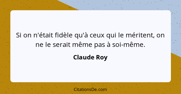 Si on n'était fidèle qu'à ceux qui le méritent, on ne le serait même pas à soi-même.... - Claude Roy