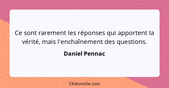 Ce sont rarement les réponses qui apportent la vérité, mais l'enchaînement des questions.... - Daniel Pennac