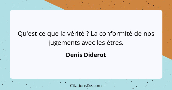 Qu'est-ce que la vérité ? La conformité de nos jugements avec les êtres.... - Denis Diderot