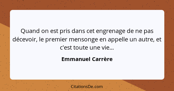 Quand on est pris dans cet engrenage de ne pas décevoir, le premier mensonge en appelle un autre, et c'est toute une vie...... - Emmanuel Carrère