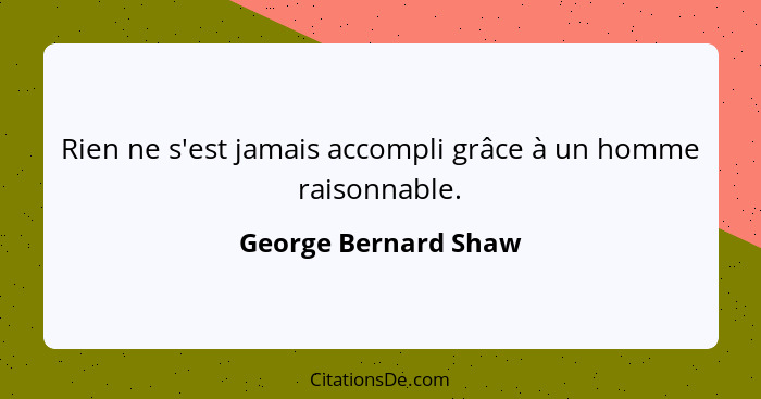 Rien ne s'est jamais accompli grâce à un homme raisonnable.... - George Bernard Shaw