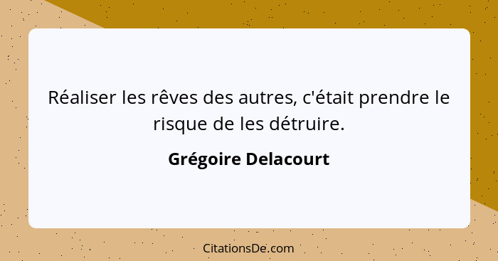 Réaliser les rêves des autres, c'était prendre le risque de les détruire.... - Grégoire Delacourt