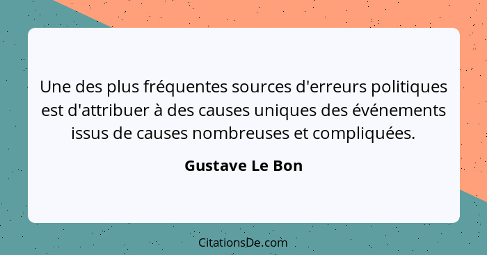 Une des plus fréquentes sources d'erreurs politiques est d'attribuer à des causes uniques des événements issus de causes nombreuses e... - Gustave Le Bon