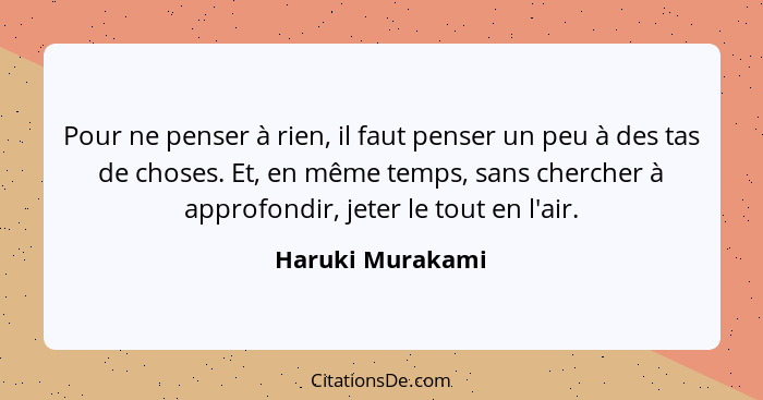 Pour ne penser à rien, il faut penser un peu à des tas de choses. Et, en même temps, sans chercher à approfondir, jeter le tout en l... - Haruki Murakami