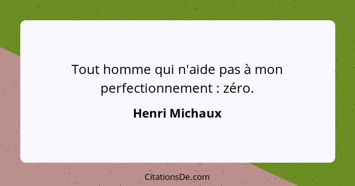 Tout homme qui n'aide pas à mon perfectionnement : zéro.... - Henri Michaux