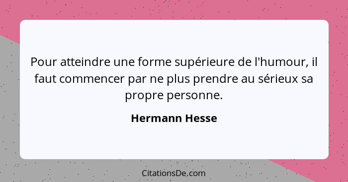 Pour atteindre une forme supérieure de l'humour, il faut commencer par ne plus prendre au sérieux sa propre personne.... - Hermann Hesse