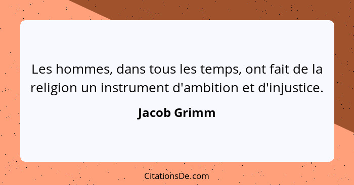 Les hommes, dans tous les temps, ont fait de la religion un instrument d'ambition et d'injustice.... - Jacob Grimm