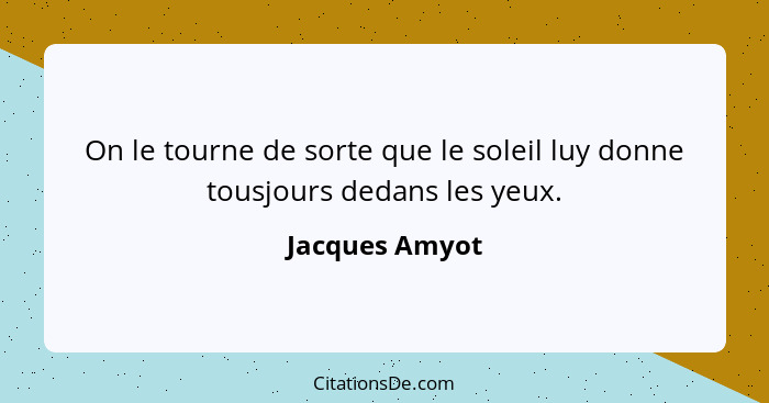 On le tourne de sorte que le soleil luy donne tousjours dedans les yeux.... - Jacques Amyot