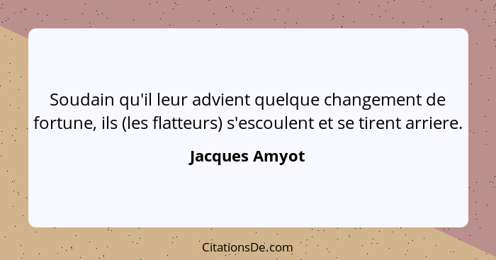 Soudain qu'il leur advient quelque changement de fortune, ils (les flatteurs) s'escoulent et se tirent arriere.... - Jacques Amyot