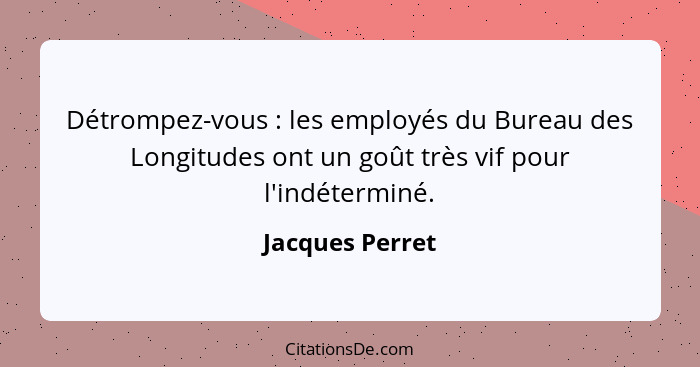 Détrompez-vous : les employés du Bureau des Longitudes ont un goût très vif pour l'indéterminé.... - Jacques Perret