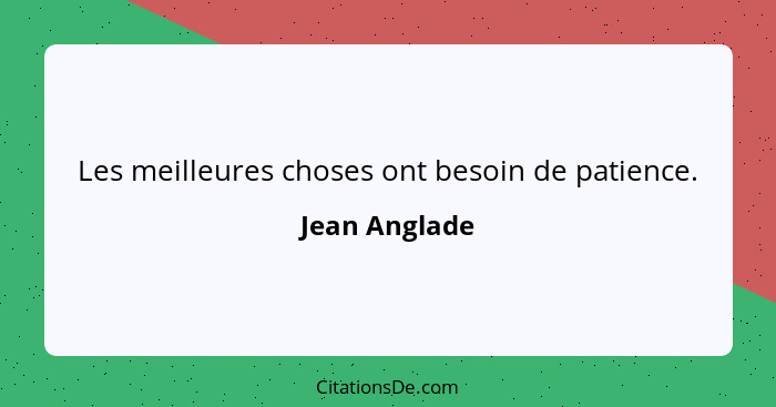 Les meilleures choses ont besoin de patience.... - Jean Anglade