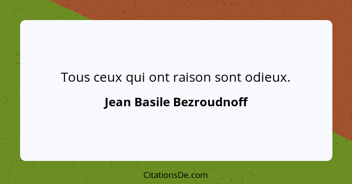 Tous ceux qui ont raison sont odieux.... - Jean Basile Bezroudnoff