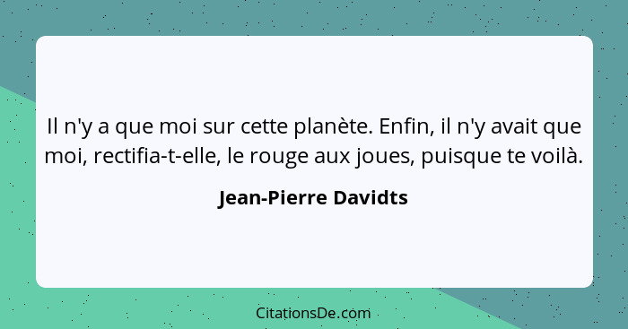 Il n'y a que moi sur cette planète. Enfin, il n'y avait que moi, rectifia-t-elle, le rouge aux joues, puisque te voilà.... - Jean-Pierre Davidts